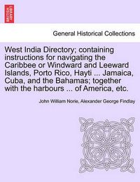 Cover image for West India Directory; Containing Instructions for Navigating the Caribbee or Windward and Leeward Islands, Porto Rico, Hayti ... Jamaica, Cuba, and the Bahamas; Together with the Harbours ... of America, Etc.