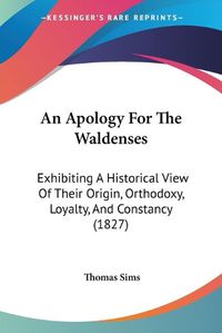 Cover image for An Apology For The Waldenses: Exhibiting A Historical View Of Their Origin, Orthodoxy, Loyalty, And Constancy (1827)