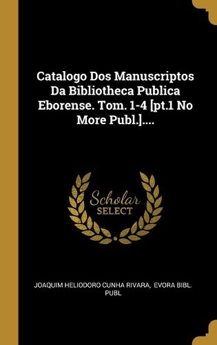 Cover image for Catalogo Dos Manuscriptos Da Bibliotheca Publica Eborense. Tom. 1-4 [pt.1 No More Publ.]....