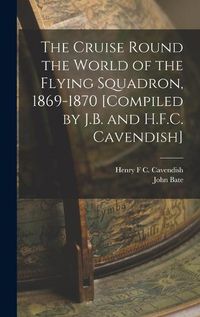 Cover image for The Cruise Round the World of the Flying Squadron, 1869-1870 [Compiled by J.B. and H.F.C. Cavendish]