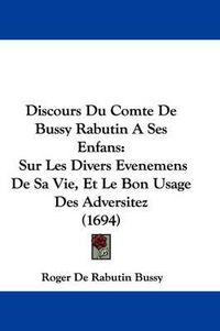 Cover image for Discours Du Comte De Bussy Rabutin A Ses Enfans: Sur Les Divers Evenemens De Sa Vie, Et Le Bon Usage Des Adversitez (1694)