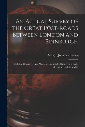 An Actual Survey of the Great Post-roads Between London and Edinburgh: With the Country Three Miles, on Each Side, Drawn on a Scale of Half an Inch to a Mile