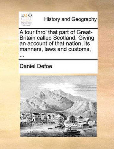 Cover image for A Tour Thro' That Part of Great-Britain Called Scotland. Giving an Account of That Nation, Its Manners, Laws and Customs, ...