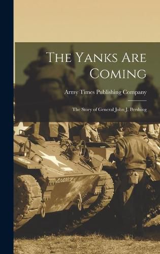 Cover image for The Yanks Are Coming: the Story of General John J. Pershing