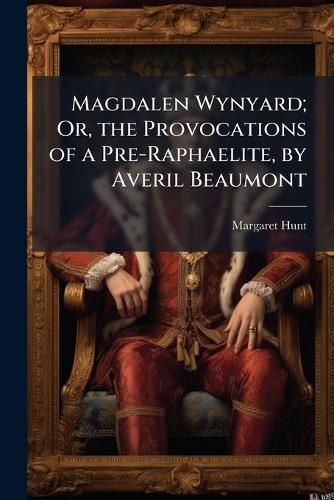 Cover image for Magdalen Wynyard; Or, the Provocations of a Pre-Raphaelite, by Averil Beaumont