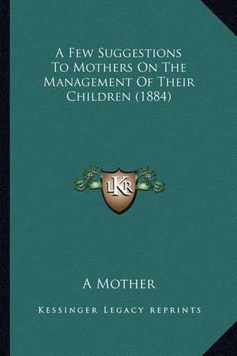 Cover image for A Few Suggestions to Mothers on the Management of Their Children (1884)