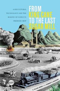 Cover image for From King Cane to the Last Sugar Mill: Agricultural Technology and the Making of Hawai'i's Premier Crop