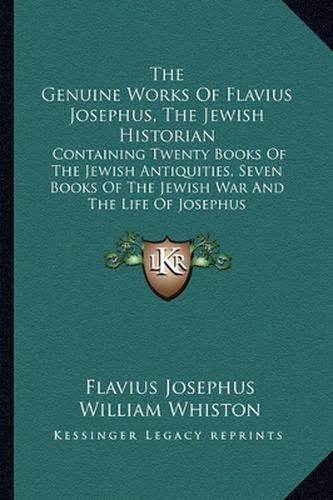 Cover image for The Genuine Works of Flavius Josephus, the Jewish Historian: Containing Twenty Books of the Jewish Antiquities, Seven Books of the Jewish War and the Life of Josephus