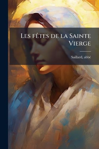 Cover image for Les F Tes de La Sainte Vierge: Consid Rations Historique Et Pieuses Sur Chacune Des F Tes de Marie