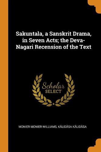 Sakuntala, a Sanskrit Drama, in Seven Acts; The Deva-Nagari Recension of the Text