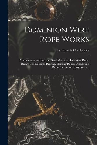 Cover image for Dominion Wire Rope Works [microform]: Manufacturers of Iron and Steel Machine Made Wire Rope, Bridge Cables, Ships' Rigging, Hoisting Ropes, Wheels and Ropes for Transmitting Power, .