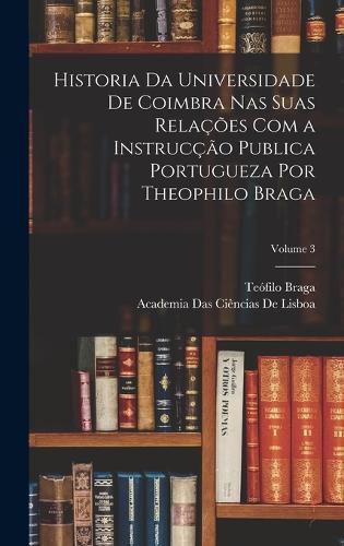 Cover image for Historia Da Universidade De Coimbra Nas Suas Relacoes Com a Instruccao Publica Portugueza Por Theophilo Braga; Volume 3