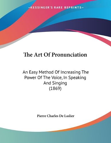 Cover image for The Art of Pronunciation: An Easy Method of Increasing the Power of the Voice, in Speaking and Singing (1869)