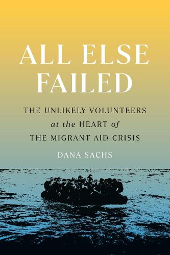 Cover image for All Else Failed: The Unlikely Volunteers at the Heart of the Migrant Aid Crisis