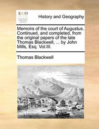 Cover image for Memoirs of the Court of Augustus. Continued, and Completed, from the Original Papers of the Late Thomas Blackwell, ... by John Mills, Esq. Vol.III.