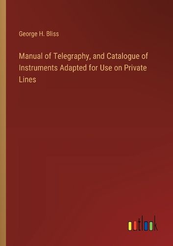 Manual of Telegraphy, and Catalogue of Instruments Adapted for Use on Private Lines