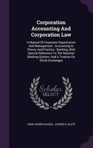 Cover image for Corporation Accounting and Corporation Law: A Manual of Corporate Organization and Management: Accounting in Theory and Practice: Banking, with Special Reference to the National Banking System, and a Treatise on Stock Exchanges