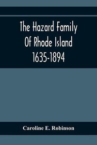 Cover image for The Hazard Family Of Rhode Island 1635-1894; Being A Genealogy And History Of The Descendants Of Thomas Hazard, With Sketches Of The Worthies Of This Family, And Anecdotes Illustrative Of Their Traits And Also Of The Times In Which They Lived