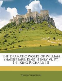 Cover image for The Dramatic Works of William Shakespeare: King Henry VI, PT. 1-3. King Richard III