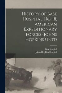 Cover image for History of Base Hospital No. 18, American Expeditionary Forces (Johns Hopkins Unit)