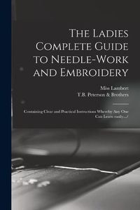 Cover image for The Ladies Complete Guide to Needle-work and Embroidery: Containing Clear and Practical Instructions Whereby Any One Can Learn Easily.../