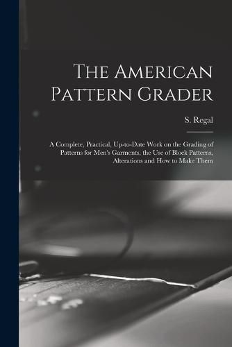 The American Pattern Grader; a Complete, Practical, Up-to-date Work on the Grading of Patterns for Men's Garments, the use of Block Patterns, Alterations and how to Make Them