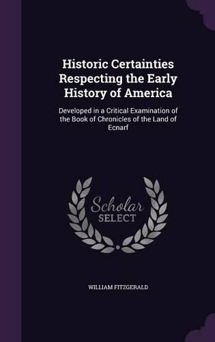 Cover image for Historic Certainties Respecting the Early History of America: Developed in a Critical Examination of the Book of Chronicles of the Land of Ecnarf