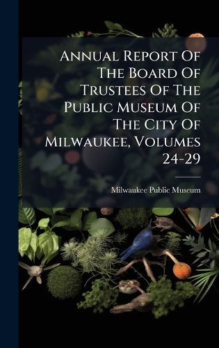 Cover image for Annual Report Of The Board Of Trustees Of The Public Museum Of The City Of Milwaukee, Volumes 24-29