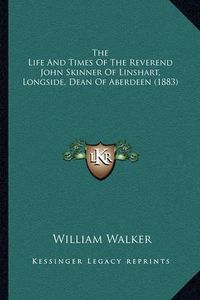 Cover image for The Life and Times of the Reverend John Skinner of Linshart, Longside, Dean of Aberdeen (1883)