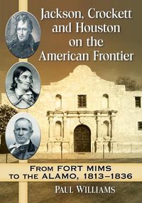 Cover image for Jackson, Crockett and Houston on the American Frontier: From Fort Mims to the Alamo, 1813-1836