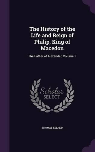 The History of the Life and Reign of Philip, King of Macedon: The Father of Alexander, Volume 1