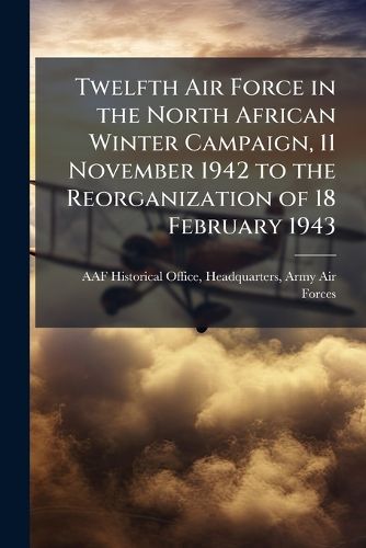 Cover image for Twelfth Air Force in the North African Winter Campaign, 11 November 1942 to the Reorganization of 18 February 1943