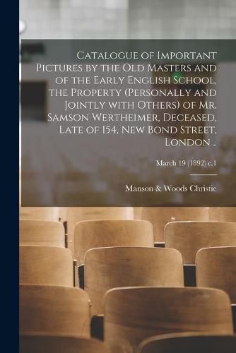 Cover image for Catalogue of Important Pictures by the Old Masters and of the Early English School, the Property (personally and Jointly With Others) of Mr. Samson Wertheimer, Deceased, Late of 154, New Bond Street, London ..; March 19 (1892) c.1