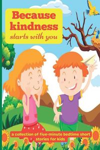 Cover image for Because Kindness Starts with You: A Collection of Five-minute Bedtime Short Stories for Kids