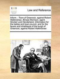 Cover image for Inform. - Town of Greenock, Against Robert Walkinshaw. Aeneas Morrison, Agent. Sinclair Lord Henderland. Information for the Bailies and Town-Council, and for the Feuars and Inhabitants of the Burgh of Greenock, Against Robert Walkinshaw