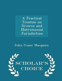 Cover image for A Practical Treatise on Divorce and Matrimonial Jurisdiction - Scholar's Choice Edition