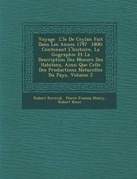 Cover image for Voyage L' Le de Ceylan Fait Dans Les Ann Es 1797 1800: Contenant L'Histoire, La G Ographie Et La Description Des Moeurs Des Habitans, Ainsi Que Celle Des Productions Naturelles Du Pays, Volume 2