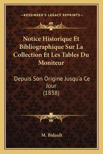 Cover image for Notice Historique Et Bibliographique Sur La Collection Et Les Tables Du Moniteur: Depuis Son Origine Jusqu'a Ce Jour (1838)