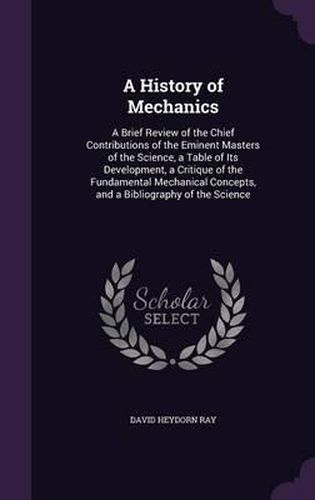 A History of Mechanics: A Brief Review of the Chief Contributions of the Eminent Masters of the Science, a Table of Its Development, a Critique of the Fundamental Mechanical Concepts, and a Bibliography of the Science