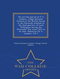 Cover image for The Private Journal of F. S. Larpent, Judge-Advocate General of the British Forces in the Peninsula Attached to the Head-Quarters of Lord Wellington During the Peninsular War from 1812 to Its Close. Edited by Sir G. Larpent. Vol. I - War College Series