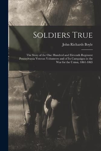 Soldiers True; the Story of the One Hundred and Eleventh Regiment Pennsylvania Veteran Volunteers and of its Campaigns in the war for the Union, 1861-1865