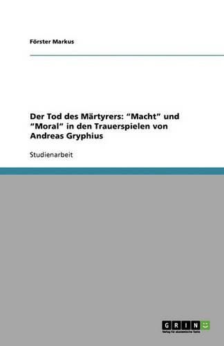 Der Tod des Martyrers: Macht und Moral in den Trauerspielen von Andreas Gryphius