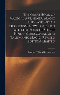 Cover image for The Great Book of Magical Art, Hindu Magic and East Indian Occultism. Now Combined With the Book of Secret Hindu, Ceremonial, and Talismanic Magic. Revised Edition, Limited; Revised Edition, Limited