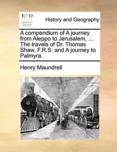 Cover image for A Compendium of a Journey from Aleppo to Jerusalem, ... the Travels of Dr. Thomas Shaw, F.R.S. and a Journey to Palmyra.