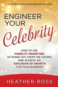 Cover image for Engineer Your Celebrity: How to Use Visibility Marketing to Stand Out from the Crowd and Achieve an Explosion of Growth for Your Business