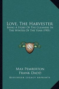 Cover image for Love, the Harvester: Being a Story of the Gleaners in the Winter of the Year (1901)