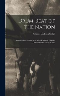 Cover image for Drum-beat of the Nation; the First Period of the war of the Rebellion From its Outbreak to the Close of 1862