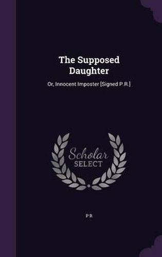 Cover image for The Supposed Daughter: Or, Innocent Imposter [Signed P.R.]