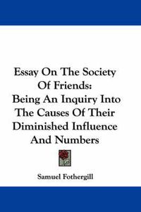 Cover image for Essay on the Society of Friends: Being an Inquiry Into the Causes of Their Diminished Influence and Numbers