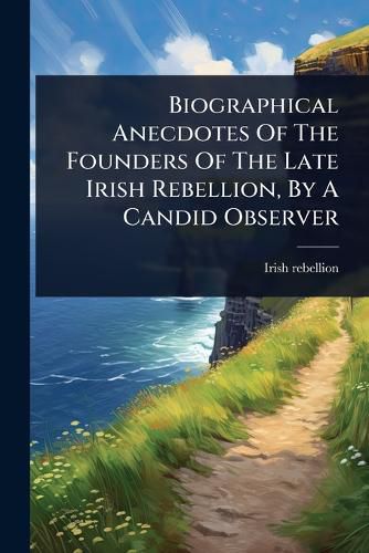 Cover image for Biographical Anecdotes Of The Founders Of The Late Irish Rebellion, By A Candid Observer